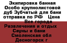 Экипировка банная Особо крупнолистовой дуб Зубчатый для бани отправка по РФ › Цена ­ 100 - Все города Развлечения и отдых » Сауны и бани   . Смоленская обл.,Десногорск г.